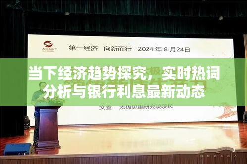 当下经济趋势探究,实时热词分析与银行利息最新动态
