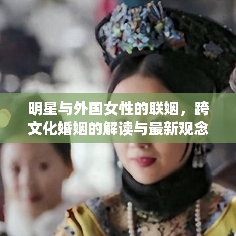 明星与外国女性的联姻,跨文化婚姻的解读与最新观念探讨