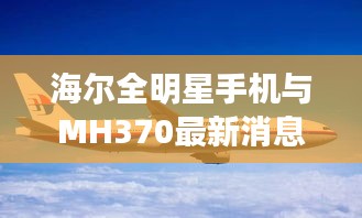 海尔全明星手机与MH370最新消息2017,关键词解读与指导