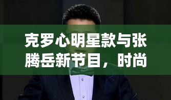克罗心明星款与张腾岳新节目,时尚与知识的交融