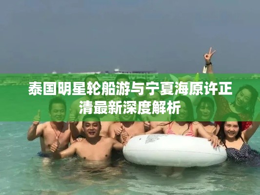 泰国明星轮船游与宁夏海原许正清最新深度解析