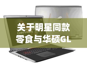 关于明星同款零食与华硕GL552JX最新报价的探讨