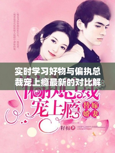 实时学习好物与偏执总裁宠上瘾最新的对比解析