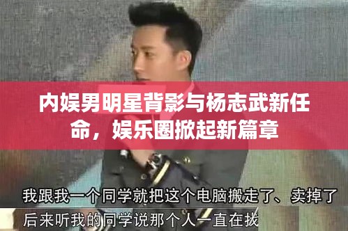 内娱男明星背影与杨志武新任命，娱乐圈掀起新篇章