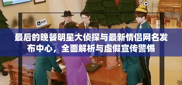 最后的晚餐明星大侦探与最新情侣网名发布中心,全面解析与虚假宣传警惕
