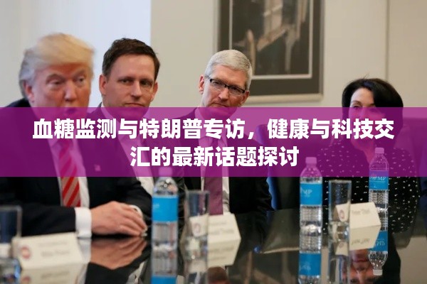 血糖监测与特朗普专访,健康与科技交汇的最新话题探讨