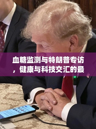 血糖监测与特朗普专访,健康与科技交汇的最新话题探讨