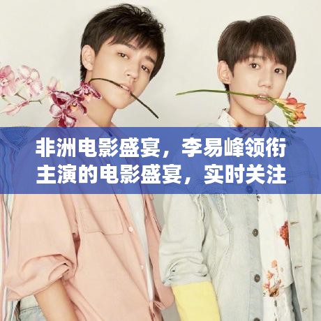 非洲电影盛宴,李易峰领衔主演的电影盛宴,实时关注不容错过