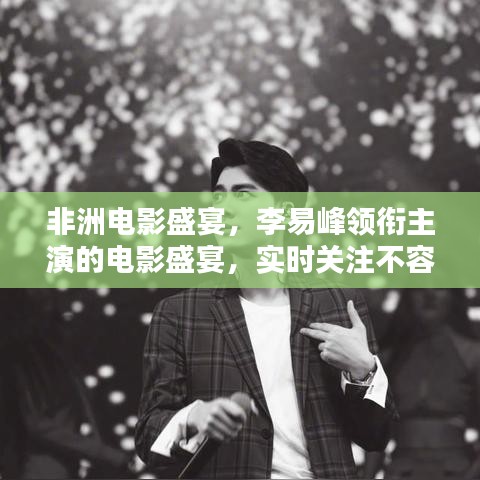 非洲电影盛宴,李易峰领衔主演的电影盛宴,实时关注不容错过