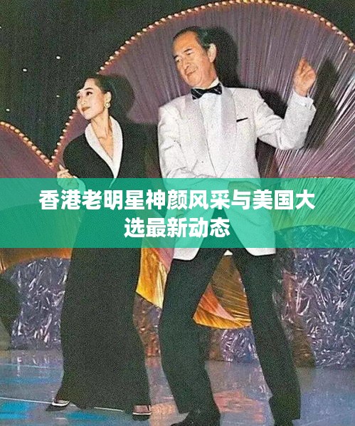 香港老明星神颜风采与美国大选最新动态