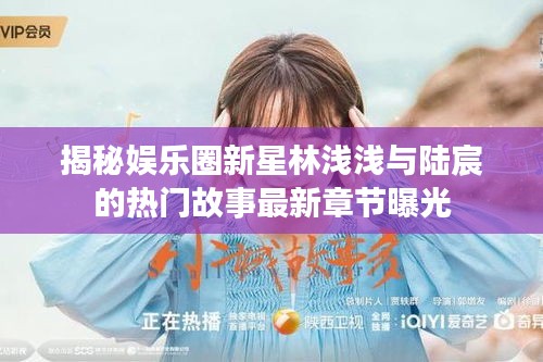 揭秘娱乐圈新星林浅浅与陆宸的热门故事最新章节曝光