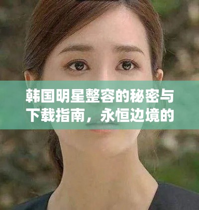 韩国明星整容的秘密与下载指南,永恒边境的探秘之旅