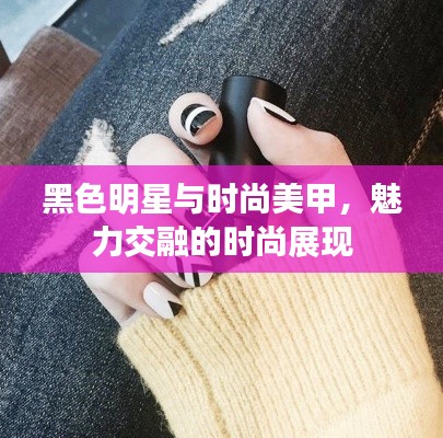 黑色明星与时尚美甲,魅力交融的时尚展现
