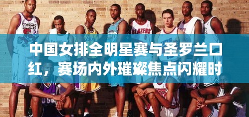中国女排全明星赛与圣罗兰口红,赛场内外璀璨焦点闪耀时刻