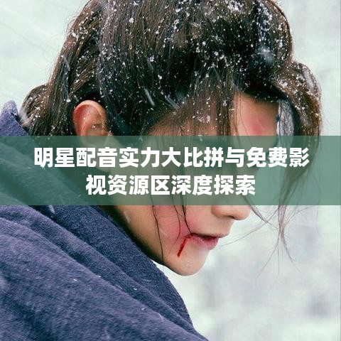 明星配音实力大比拼与免费影视资源区深度探索