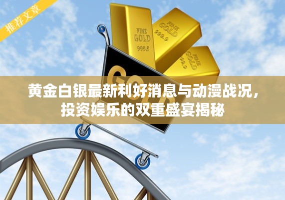 黄金白银最新利好消息与动漫战况,投资娱乐的双重盛宴揭秘